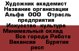 Художник-академист › Название организации ­ Альфа, ООО › Отрасль предприятия ­ Искусство, культура › Минимальный оклад ­ 30 000 - Все города Работа » Вакансии   . Бурятия респ.